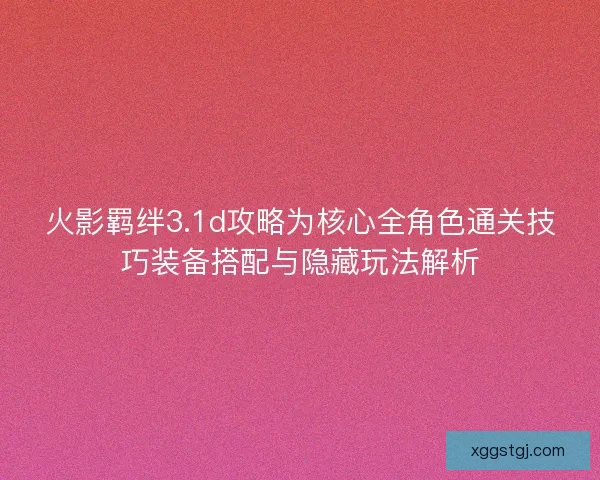 火影羁绊3.1d攻略为核心全角色通关技巧装备搭配与隐藏玩法解析