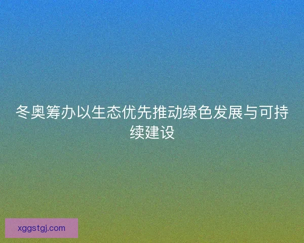 冬奥筹办以生态优先推动绿色发展与可持续建设
