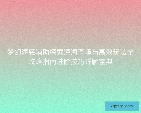 梦幻海底辅助探索深海奇境与高效玩法全攻略指南进阶技巧详解宝典