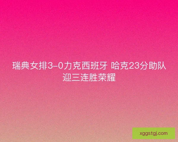 瑞典女排3-0力克西班牙 哈克23分助队迎三连胜荣耀