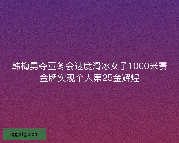 韩梅勇夺亚冬会速度滑冰女子1000米赛金牌实现个人第25金辉煌