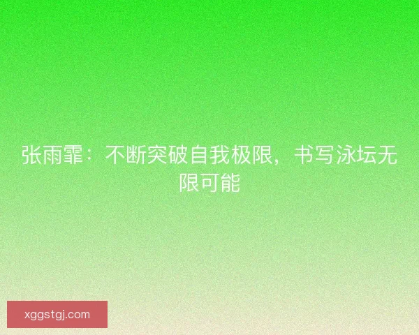 张雨霏：不断突破自我极限，书写泳坛无限可能
