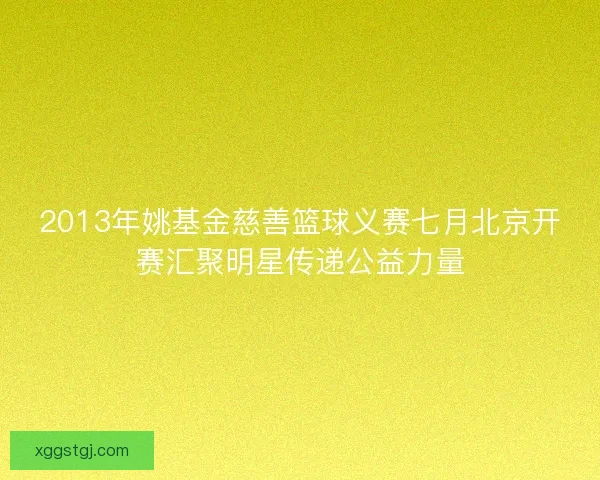 2013年姚基金慈善篮球义赛七月北京开赛汇聚明星传递公益力量