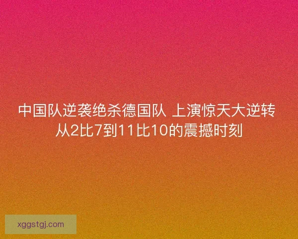 中国队逆袭绝杀德国队 上演惊天大逆转 从2比7到11比10的震撼时刻