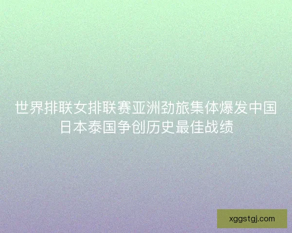世界排联女排联赛亚洲劲旅集体爆发中国日本泰国争创历史最佳战绩