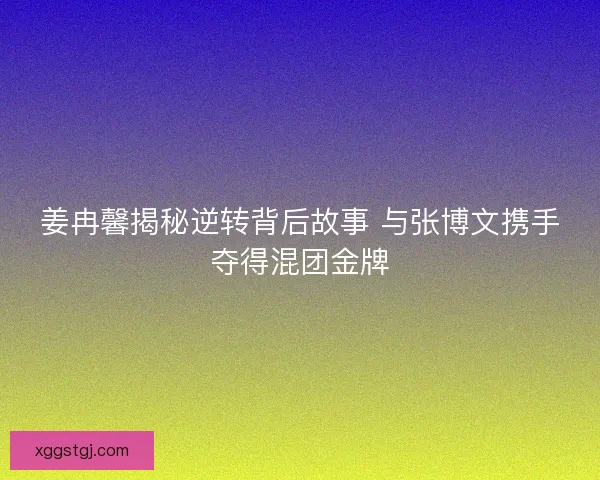 姜冉馨揭秘逆转背后故事 与张博文携手夺得混团金牌