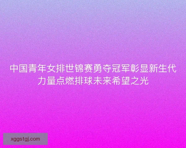 中国青年女排世锦赛勇夺冠军彰显新生代力量点燃排球未来希望之光